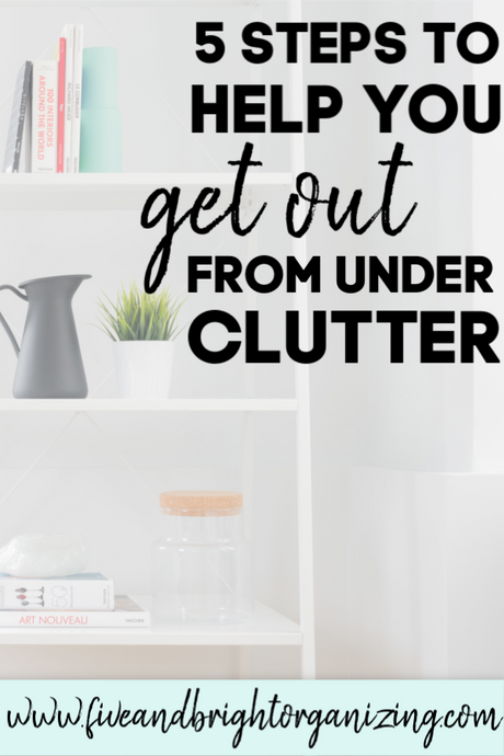 5 Steps for getting out from underneath the clutter!